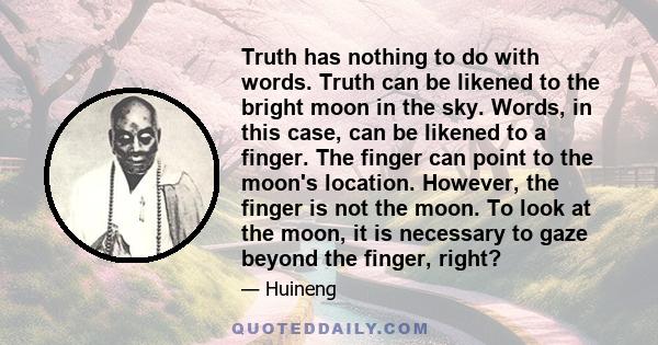 Truth has nothing to do with words. Truth can be likened to the bright moon in the sky. Words, in this case, can be likened to a finger. The finger can point to the moon's location. However, the finger is not the moon.