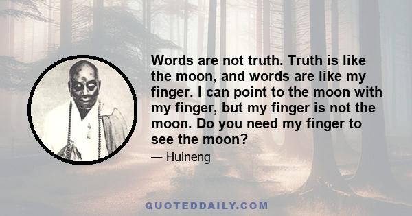 Words are not truth. Truth is like the moon, and words are like my finger. I can point to the moon with my finger, but my finger is not the moon. Do you need my finger to see the moon?