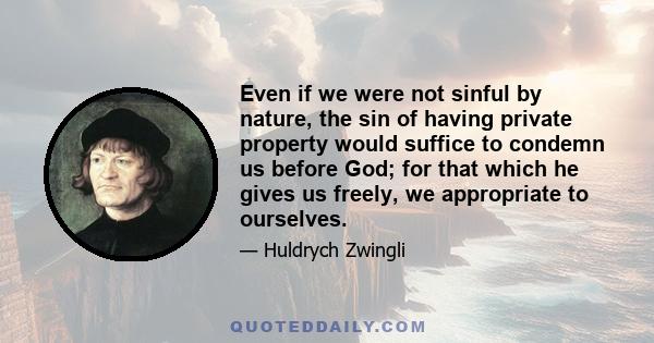 Even if we were not sinful by nature, the sin of having private property would suffice to condemn us before God; for that which he gives us freely, we appropriate to ourselves.