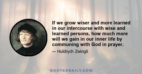 If we grow wiser and more learned in our intercourse with wise and learned persons, how much more will we gain in our inner life by communing with God in prayer.