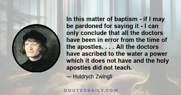 In this matter of baptism - if I may be pardoned for saying it - I can only conclude that all the doctors have been in error from the time of the apostles. . . . All the doctors have ascribed to the water a power which