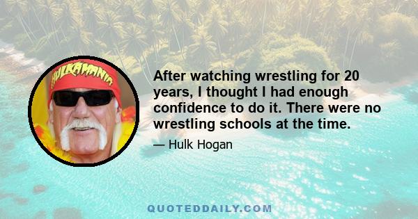 After watching wrestling for 20 years, I thought I had enough confidence to do it. There were no wrestling schools at the time.