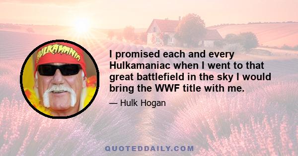 I promised each and every Hulkamaniac when I went to that great battlefield in the sky I would bring the WWF title with me.