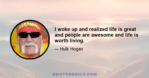 I woke up and realized life is great and people are awesome and life is worth living.