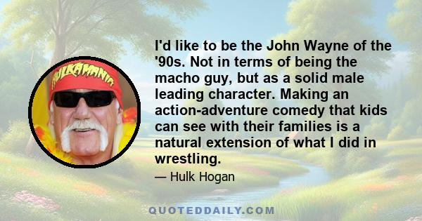 I'd like to be the John Wayne of the '90s. Not in terms of being the macho guy, but as a solid male leading character. Making an action-adventure comedy that kids can see with their families is a natural extension of