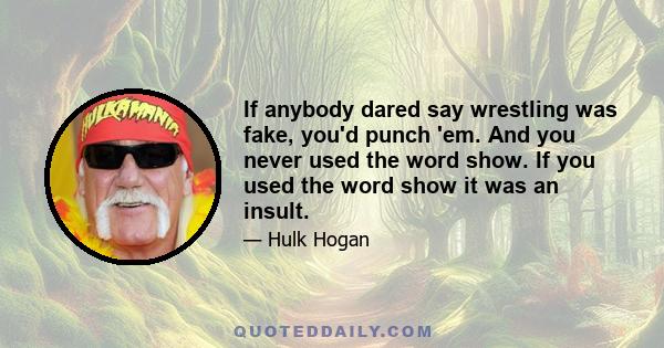 If anybody dared say wrestling was fake, you'd punch 'em. And you never used the word show. If you used the word show it was an insult.