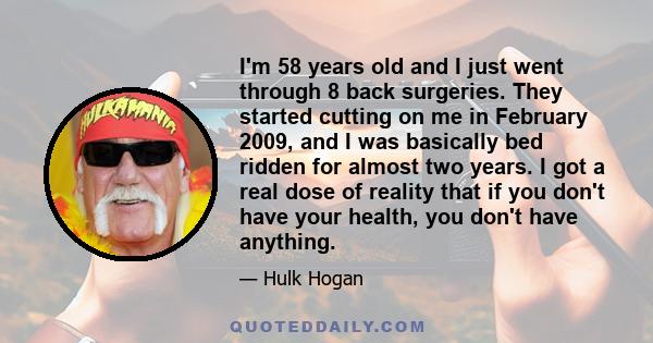 I'm 58 years old and I just went through 8 back surgeries. They started cutting on me in February 2009, and I was basically bed ridden for almost two years. I got a real dose of reality that if you don't have your