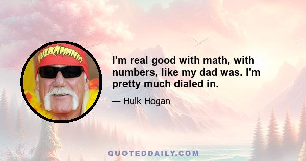 I'm real good with math, with numbers, like my dad was. I'm pretty much dialed in.