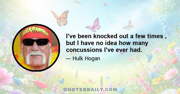 I've been knocked out a few times , but I have no idea how many concussions I've ever had.