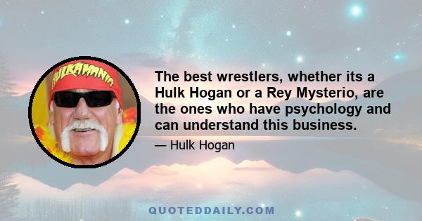 The best wrestlers, whether its a Hulk Hogan or a Rey Mysterio, are the ones who have psychology and can understand this business.