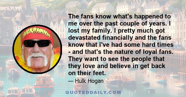 The fans know what's happened to me over the past couple of years. I lost my family. I pretty much got devastated financially and the fans know that I've had some hard times - and that's the nature of loyal fans. They