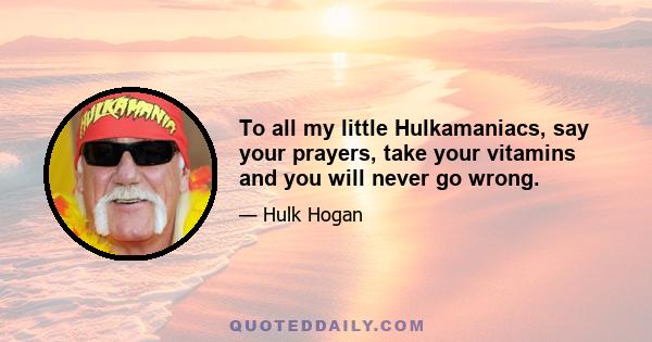 To all my little Hulkamaniacs, say your prayers, take your vitamins and you will never go wrong.