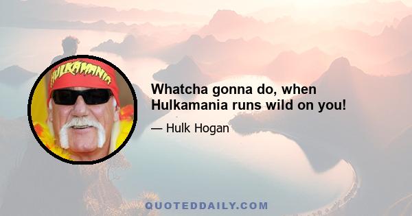 Whatcha gonna do, when Hulkamania runs wild on you!