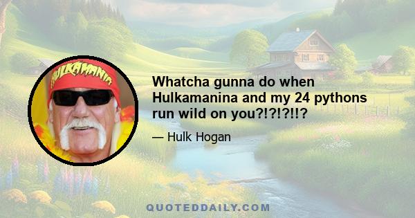 Whatcha gunna do when Hulkamanina and my 24 pythons run wild on you?!?!?!!?