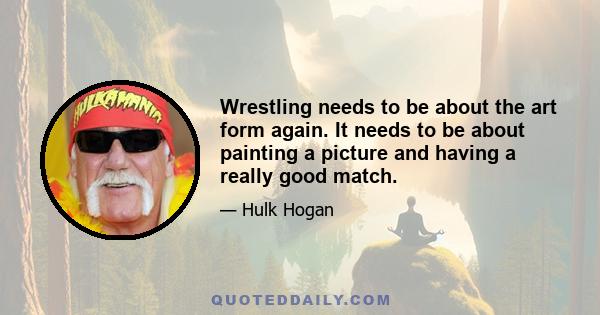 Wrestling needs to be about the art form again. It needs to be about painting a picture and having a really good match.