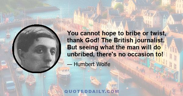 You cannot hope to bribe or twist, thank God! The British journalist. But seeing what the man will do unbribed, there's no occasion to!