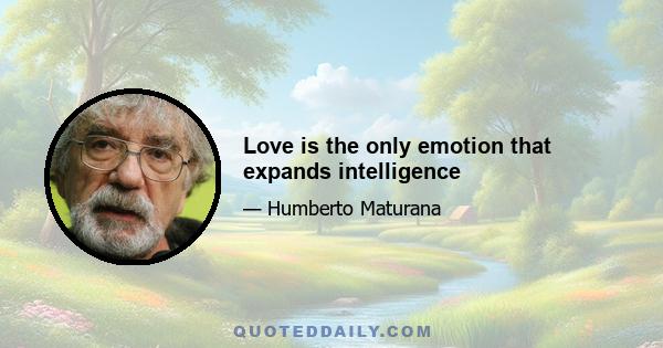 Love is the only emotion that expands intelligence