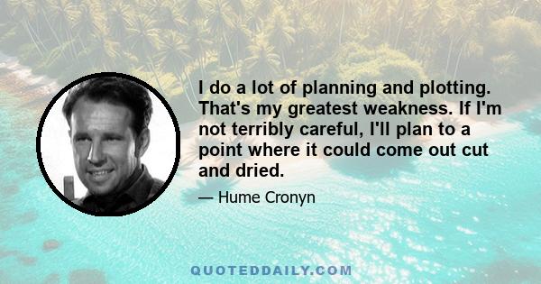 I do a lot of planning and plotting. That's my greatest weakness. If I'm not terribly careful, I'll plan to a point where it could come out cut and dried.