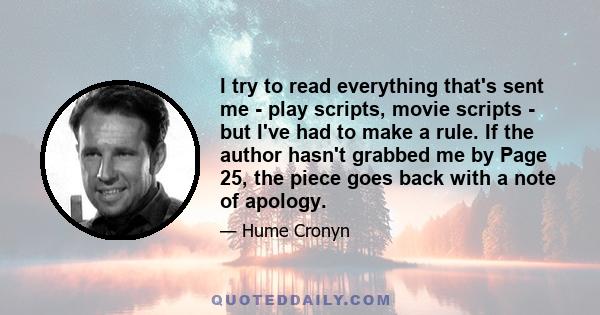 I try to read everything that's sent me - play scripts, movie scripts - but I've had to make a rule. If the author hasn't grabbed me by Page 25, the piece goes back with a note of apology.