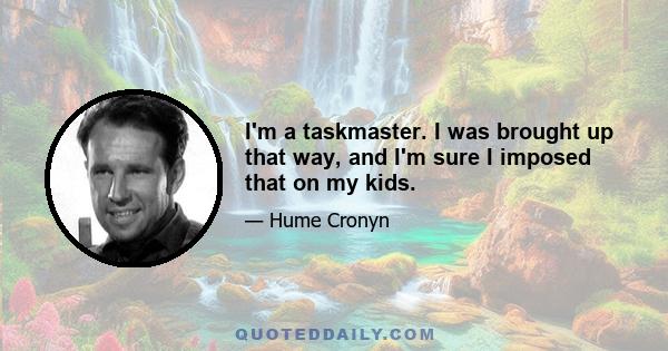 I'm a taskmaster. I was brought up that way, and I'm sure I imposed that on my kids.