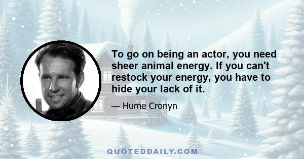 To go on being an actor, you need sheer animal energy. If you can't restock your energy, you have to hide your lack of it.