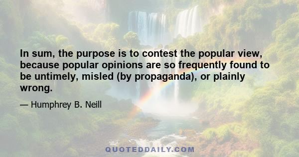 In sum, the purpose is to contest the popular view, because popular opinions are so frequently found to be untimely, misled (by propaganda), or plainly wrong.