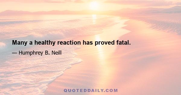 Many a healthy reaction has proved fatal.