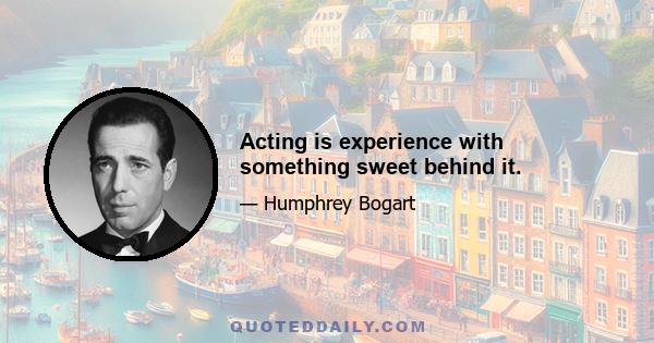 Acting is experience with something sweet behind it.