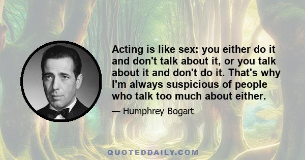 Acting is like sex: you either do it and don't talk about it, or you talk about it and don't do it. That's why I'm always suspicious of people who talk too much about either.