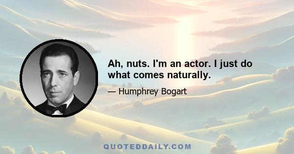 Ah, nuts. I'm an actor. I just do what comes naturally.