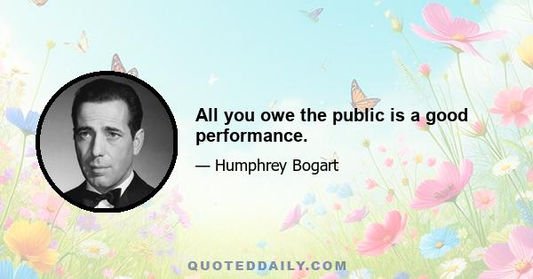 All you owe the public is a good performance.