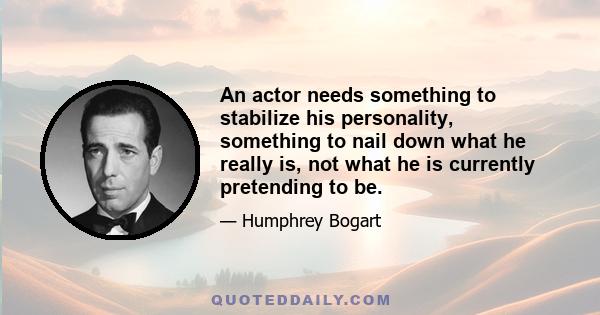 An actor needs something to stabilize his personality, something to nail down what he really is, not what he is currently pretending to be.