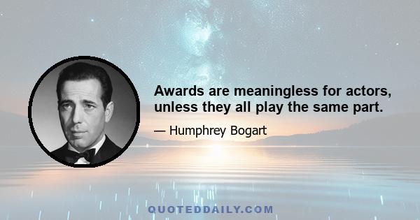 Awards are meaningless for actors, unless they all play the same part.