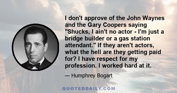 I don't approve of the John Waynes and the Gary Coopers saying Shucks, I ain't no actor - I'm just a bridge builder or a gas station attendant. If they aren't actors, what the hell are they getting paid for? I have