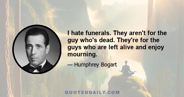 I hate funerals. They aren't for the guy who's dead. They're for the guys who are left alive and enjoy mourning.