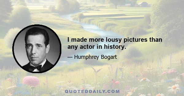 I made more lousy pictures than any actor in history.