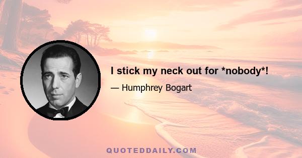 I stick my neck out for *nobody*!