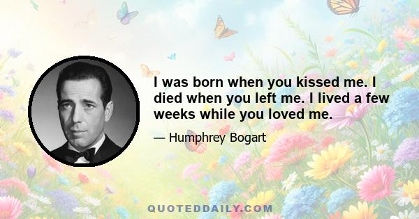 I was born when you kissed me. I died when you left me. I lived a few weeks while you loved me.