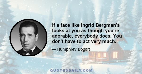 If a face like Ingrid Bergman's looks at you as though you're adorable, everybody does. You don't have to act very much.