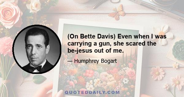 (On Bette Davis) Even when I was carrying a gun, she scared the be-jesus out of me.