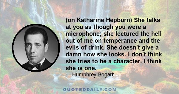 (on Katharine Hepburn) She talks at you as though you were a microphone; she lectured the hell out of me on temperance and the evils of drink. She doesn't give a damn how she looks. I don't think she tries to be a