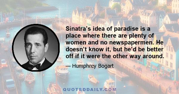 Sinatra’s idea of paradise is a place where there are plenty of women and no newspapermen. He doesn’t know it, but he’d be better off if it were the other way around.