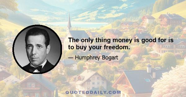 The only thing money is good for is to buy your freedom.