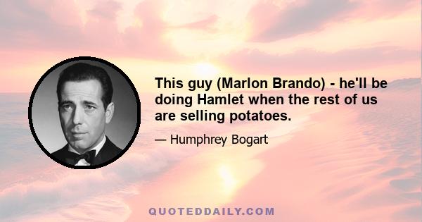 This guy (Marlon Brando) - he'll be doing Hamlet when the rest of us are selling potatoes.