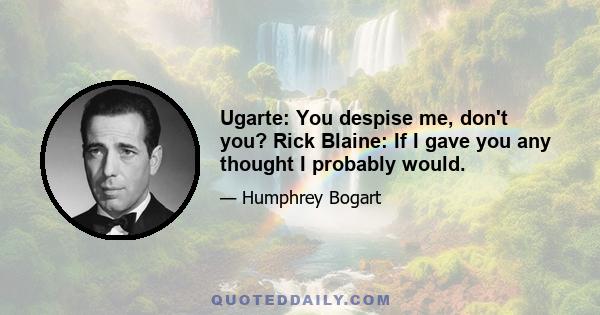 Ugarte: You despise me, don't you? Rick Blaine: If I gave you any thought I probably would.