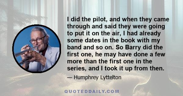 I did the pilot, and when they came through and said they were going to put it on the air, I had already some dates in the book with my band and so on. So Barry did the first one, he may have done a few more than the