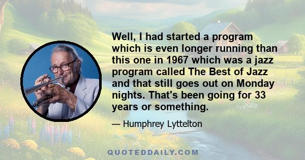 Well, I had started a program which is even longer running than this one in 1967 which was a jazz program called The Best of Jazz and that still goes out on Monday nights. That's been going for 33 years or something.