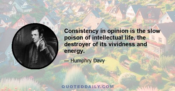 Consistency in opinion is the slow poison of intellectual life, the destroyer of its vividness and energy.