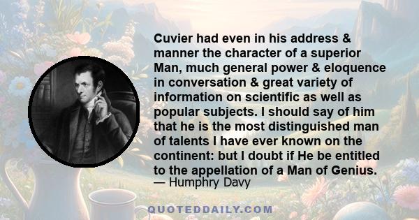 Cuvier had even in his address & manner the character of a superior Man, much general power & eloquence in conversation & great variety of information on scientific as well as popular subjects. I should say of him that