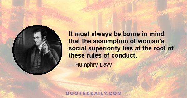 It must always be borne in mind that the assumption of woman's social superiority lies at the root of these rules of conduct.